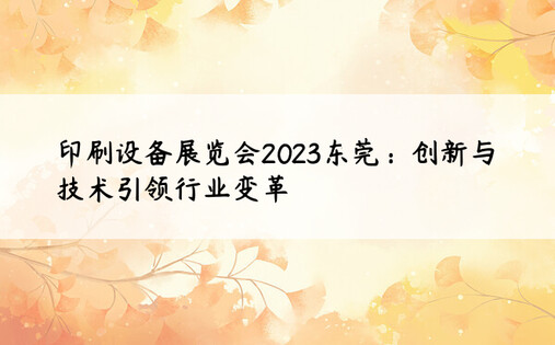 印刷设备展览会2023东莞：创新与技术引领行业变革