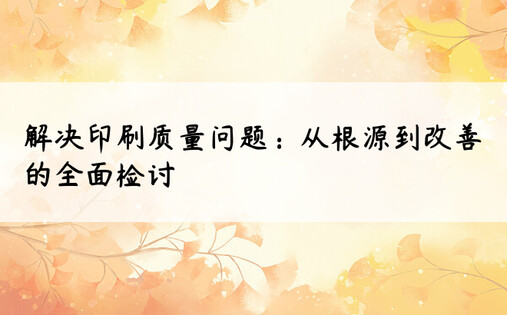 解决印刷质量问题：从根源到改善的全面检讨